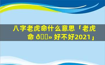 八字老虎命什么意思「老虎命 🌻 好不好2021」